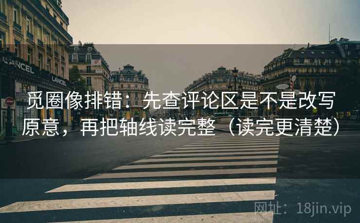 觅圈像排错：先查评论区是不是改写原意，再把轴线读完整（读完更清楚）