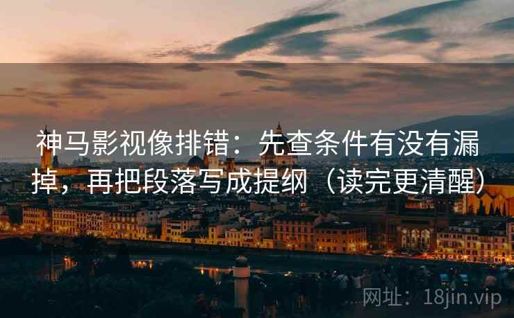 神马影视像排错：先查条件有没有漏掉，再把段落写成提纲（读完更清醒）