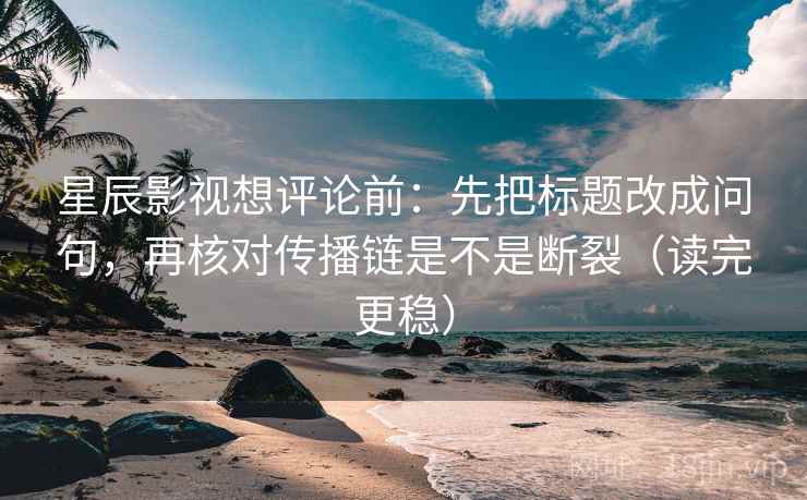 星辰影视想评论前：先把标题改成问句，再核对传播链是不是断裂（读完更稳）
