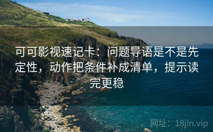 可可影视速记卡：问题导语是不是先定性，动作把条件补成清单，提示读完更稳