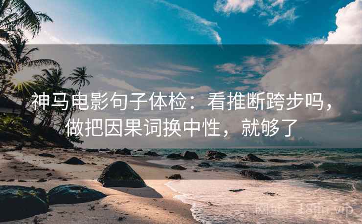 神马电影句子体检：看推断跨步吗，做把因果词换中性，就够了