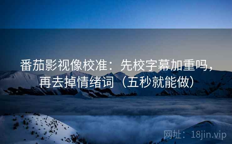 番茄影视像校准：先校字幕加重吗，再去掉情绪词（五秒就能做）