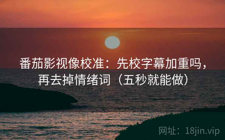 番茄影视像校准：先校字幕加重吗，再去掉情绪词（五秒就能做）