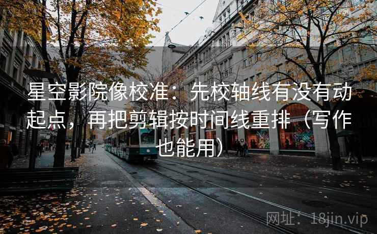 星空影院像校准：先校轴线有没有动起点，再把剪辑按时间线重排（写作也能用）