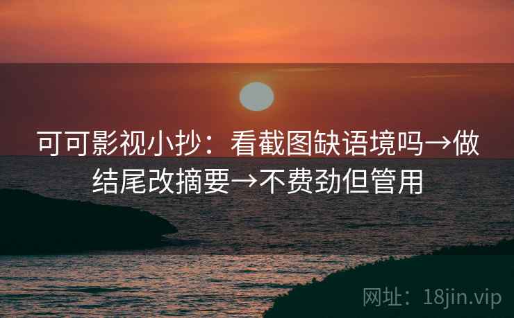 可可影视小抄：看截图缺语境吗→做结尾改摘要→不费劲但管用