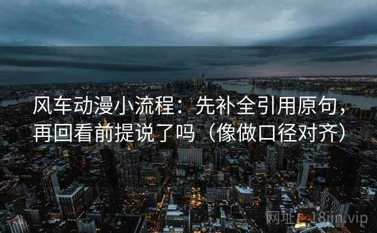风车动漫小流程：先补全引用原句，再回看前提说了吗（像做口径对齐）
