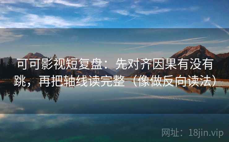 可可影视短复盘：先对齐因果有没有跳，再把轴线读完整（像做反向读法）