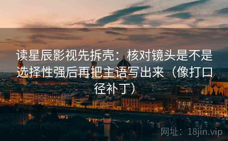 读星辰影视先拆壳：核对镜头是不是选择性强后再把主语写出来（像打口径补丁）