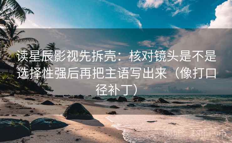 读星辰影视先拆壳：核对镜头是不是选择性强后再把主语写出来（像打口径补丁）