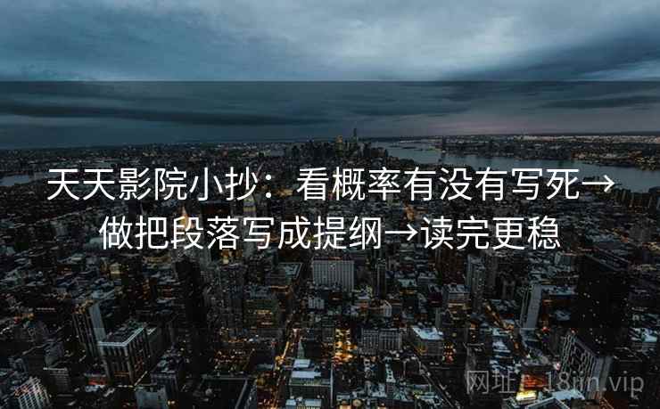 天天影院小抄：看概率有没有写死→做把段落写成提纲→读完更稳