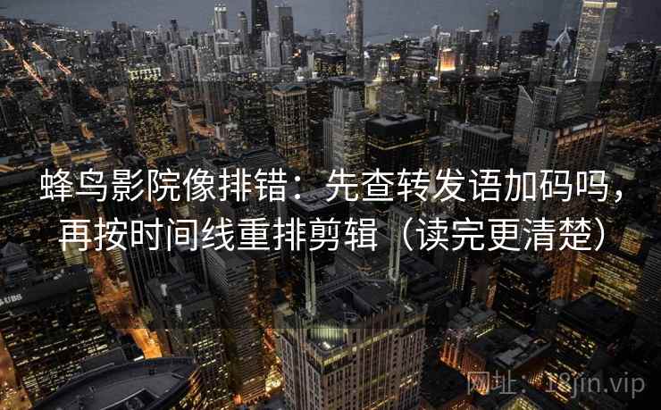蜂鸟影院像排错：先查转发语加码吗，再按时间线重排剪辑（读完更清楚）