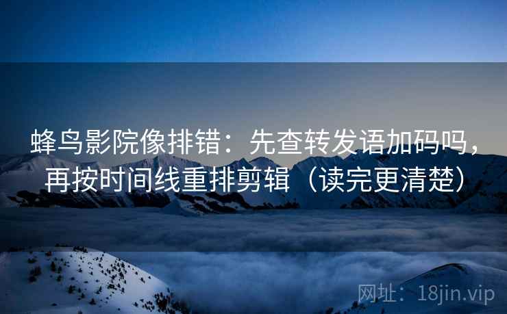 蜂鸟影院像排错：先查转发语加码吗，再按时间线重排剪辑（读完更清楚）
