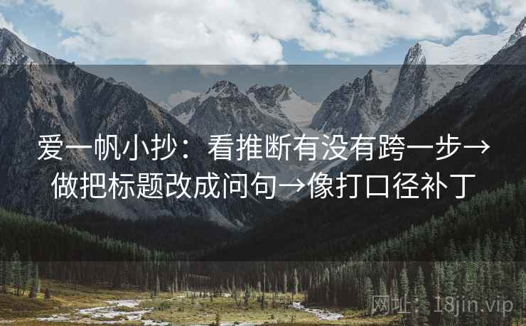 爱一帆小抄：看推断有没有跨一步→做把标题改成问句→像打口径补丁