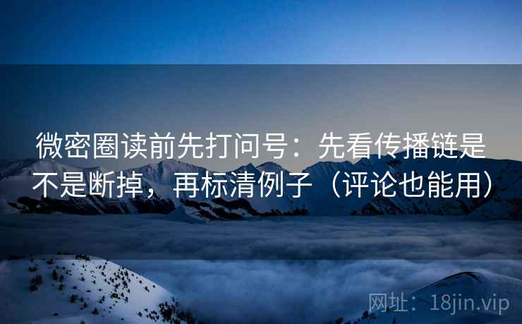 微密圈读前先打问号：先看传播链是不是断掉，再标清例子（评论也能用）