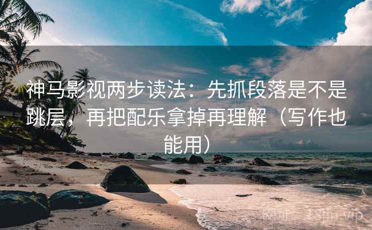 神马影视两步读法：先抓段落是不是跳层，再把配乐拿掉再理解（写作也能用）