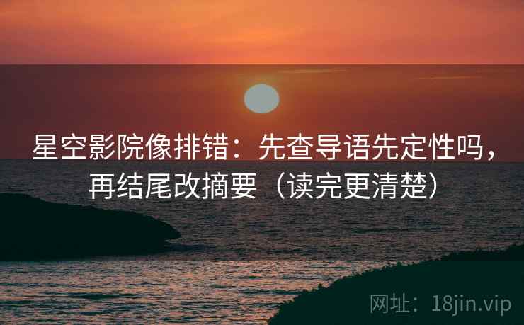 星空影院像排错：先查导语先定性吗，再结尾改摘要（读完更清楚）