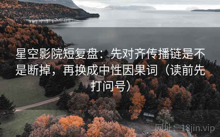 星空影院短复盘：先对齐传播链是不是断掉，再换成中性因果词（读前先打问号）