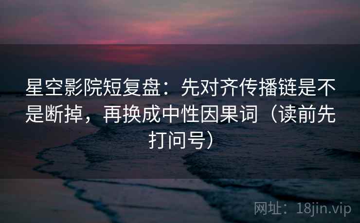 星空影院短复盘：先对齐传播链是不是断掉，再换成中性因果词（读前先打问号）