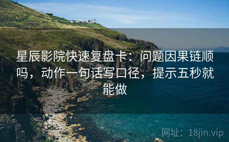 星辰影院快速复盘卡：问题因果链顺吗，动作一句话写口径，提示五秒就能做