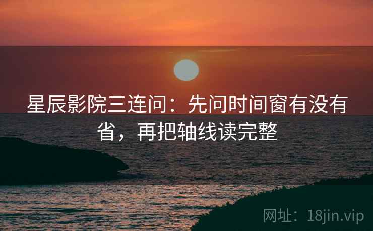 星辰影院三连问：先问时间窗有没有省，再把轴线读完整