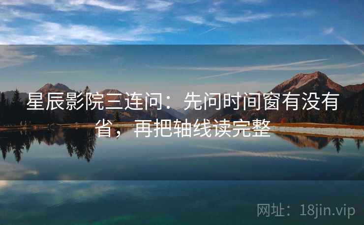 星辰影院三连问：先问时间窗有没有省，再把轴线读完整