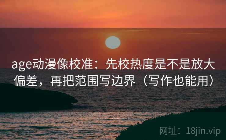 age动漫像校准：先校热度是不是放大偏差，再把范围写边界（写作也能用）