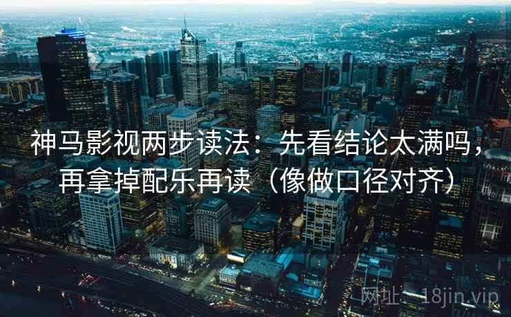 神马影视两步读法：先看结论太满吗，再拿掉配乐再读（像做口径对齐）