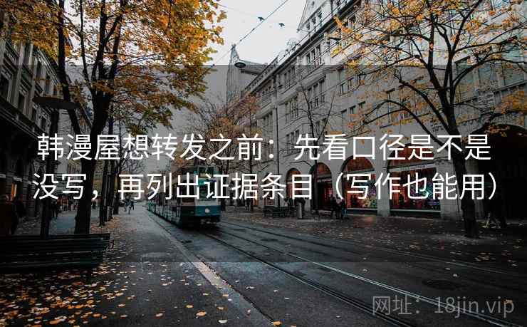 韩漫屋想转发之前：先看口径是不是没写，再列出证据条目（写作也能用）