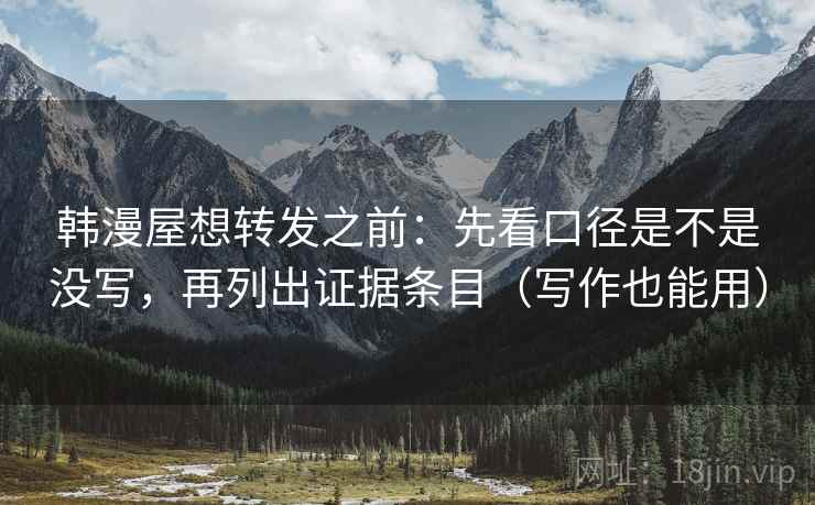韩漫屋想转发之前：先看口径是不是没写，再列出证据条目（写作也能用）