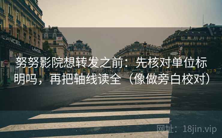 努努影院想转发之前：先核对单位标明吗，再把轴线读全（像做旁白校对）