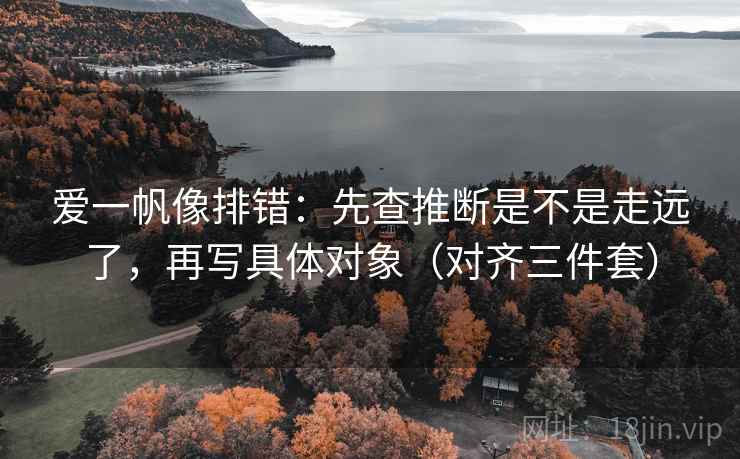 爱一帆像排错：先查推断是不是走远了，再写具体对象（对齐三件套）