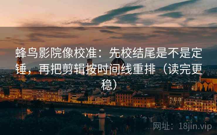 蜂鸟影院像校准：先校结尾是不是定锤，再把剪辑按时间线重排（读完更稳）