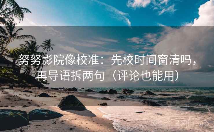 努努影院像校准：先校时间窗清吗，再导语拆两句（评论也能用）