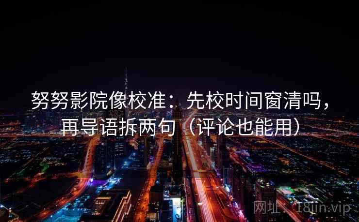 努努影院像校准：先校时间窗清吗，再导语拆两句（评论也能用）