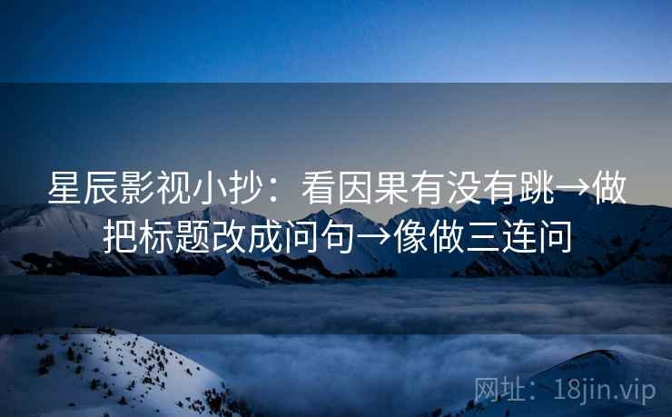 星辰影视小抄：看因果有没有跳→做把标题改成问句→像做三连问