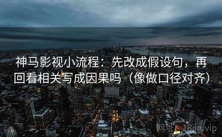 神马影视小流程：先改成假设句，再回看相关写成因果吗（像做口径对齐）