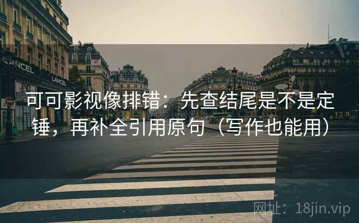 可可影视像排错：先查结尾是不是定锤，再补全引用原句（写作也能用）
