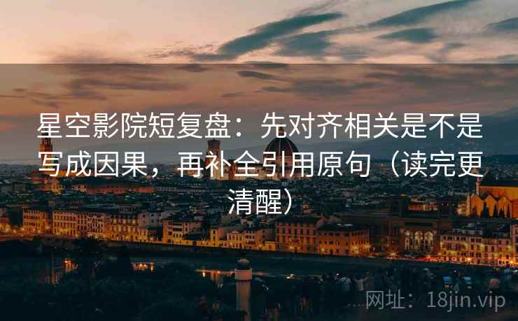 星空影院短复盘：先对齐相关是不是写成因果，再补全引用原句（读完更清醒）
