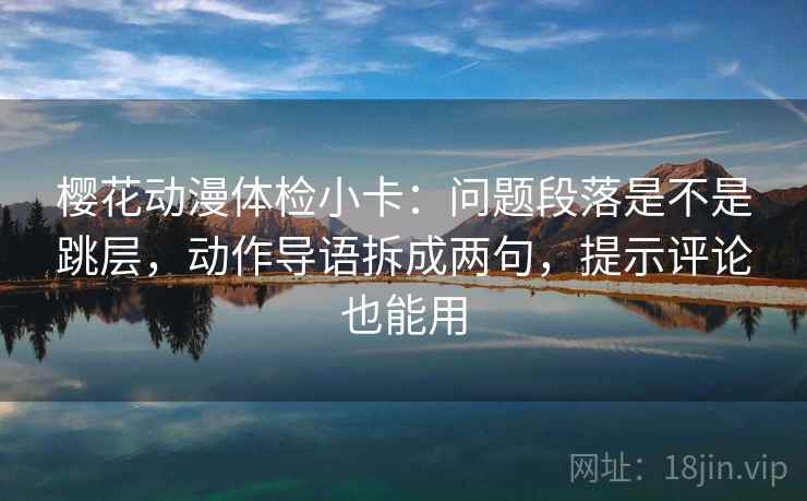 樱花动漫体检小卡：问题段落是不是跳层，动作导语拆成两句，提示评论也能用