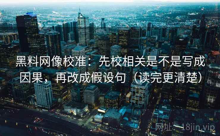 黑料网像校准：先校相关是不是写成因果，再改成假设句（读完更清楚）