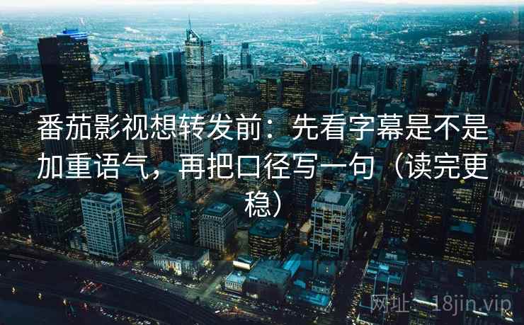 番茄影视想转发前：先看字幕是不是加重语气，再把口径写一句（读完更稳）
