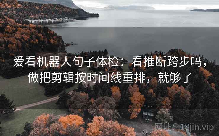 爱看机器人句子体检：看推断跨步吗，做把剪辑按时间线重排，就够了