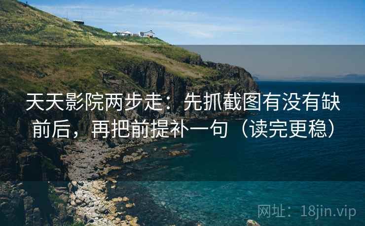 天天影院两步走：先抓截图有没有缺前后，再把前提补一句（读完更稳）