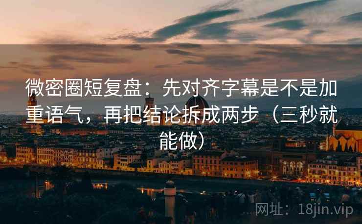 微密圈短复盘：先对齐字幕是不是加重语气，再把结论拆成两步（三秒就能做）