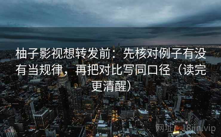 柚子影视想转发前：先核对例子有没有当规律，再把对比写同口径（读完更清醒）