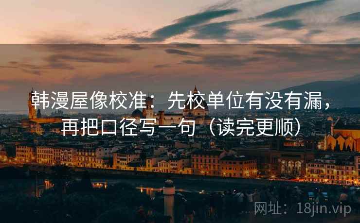 韩漫屋像校准：先校单位有没有漏，再把口径写一句（读完更顺）