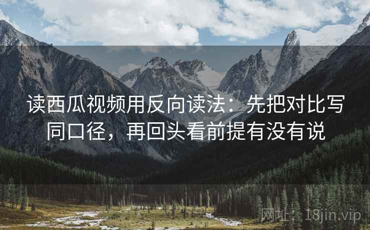 读西瓜视频用反向读法：先把对比写同口径，再回头看前提有没有说