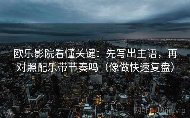 欧乐影院看懂关键：先写出主语，再对照配乐带节奏吗（像做快速复盘）