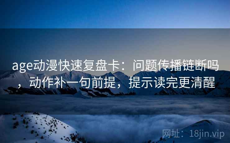 age动漫快速复盘卡：问题传播链断吗，动作补一句前提，提示读完更清醒