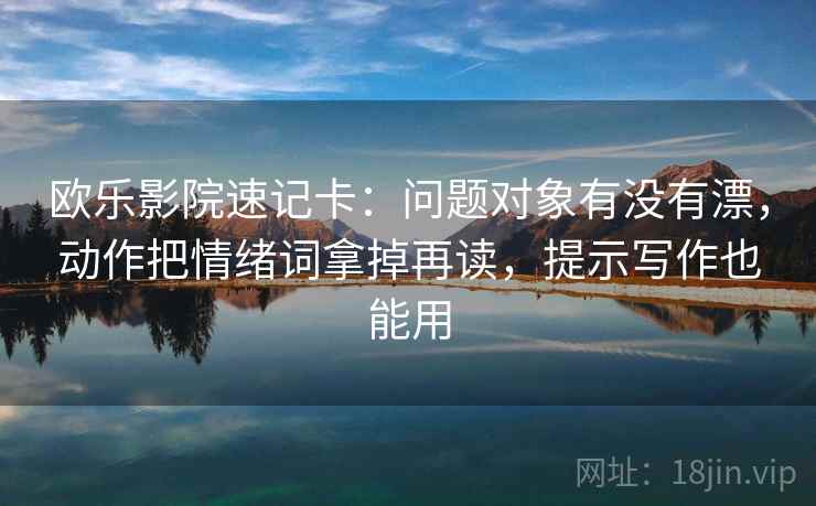 欧乐影院速记卡：问题对象有没有漂，动作把情绪词拿掉再读，提示写作也能用